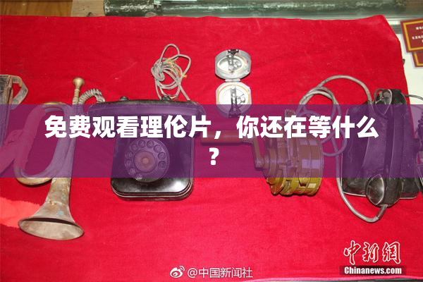 免费观看理伦片，你还在等什么？