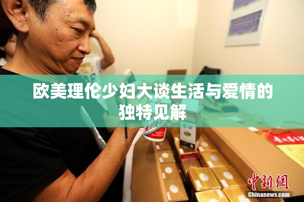 欧美理伦少妇大谈生活与爱情的独特见解