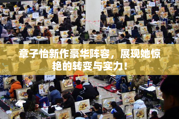 章子怡新作豪华阵容，展现她惊艳的转变与实力！