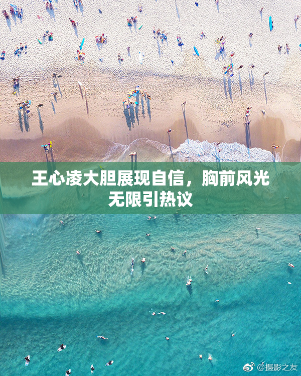 王心凌大胆展现自信，胸前风光无限引热议
