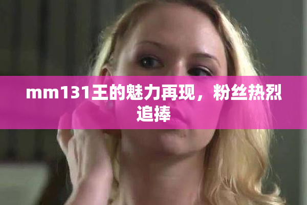 mm131王的魅力再现，粉丝热烈追捧