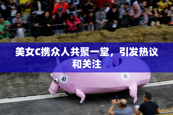 美女C携众人共聚一堂，引发热议和关注