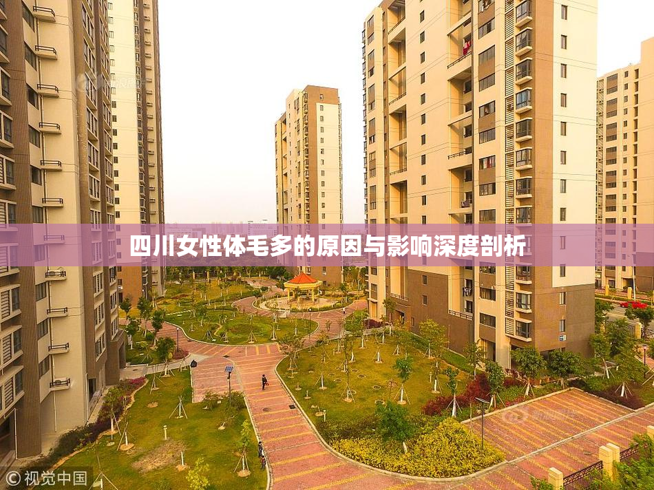 四川女性体毛多的原因与影响深度剖析