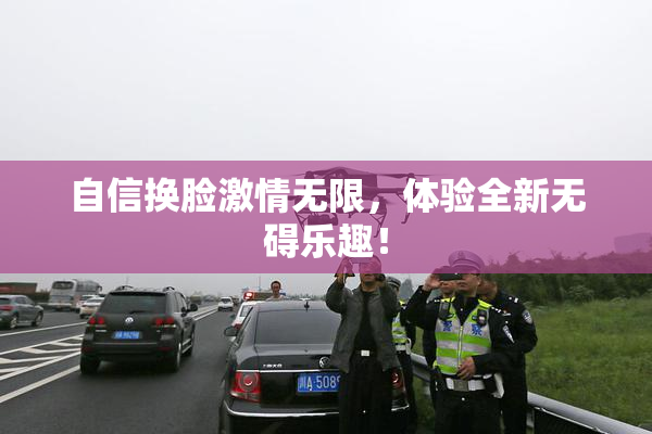 自信换脸激情无限，体验全新无碍乐趣！