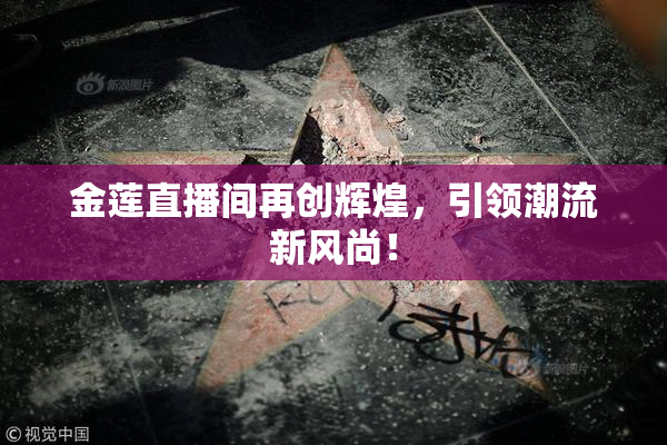 金莲直播间再创辉煌，引领潮流新风尚！