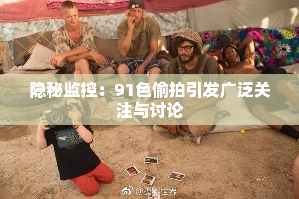 隐秘监控：91色偷拍引发广泛关注与讨论