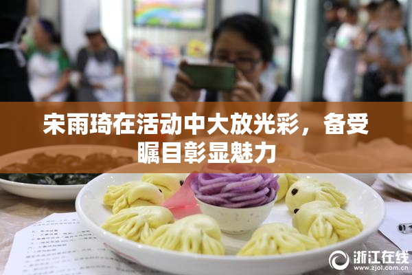 宋雨琦在活动中大放光彩，备受瞩目彰显魅力
