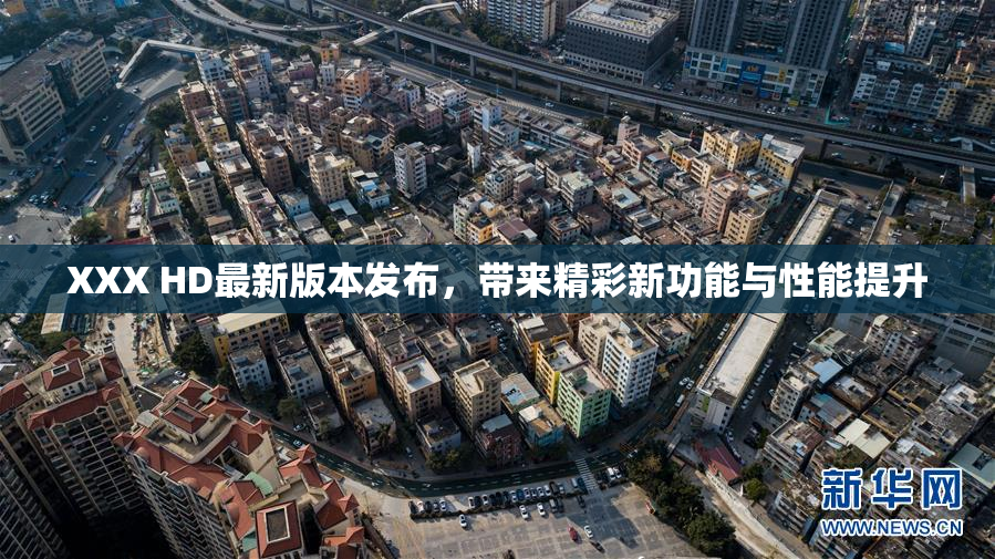 XXX HD最新版本发布，带来精彩新功能与性能提升