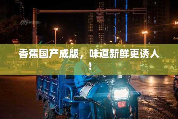 香蕉国产成版，味道新鲜更诱人！