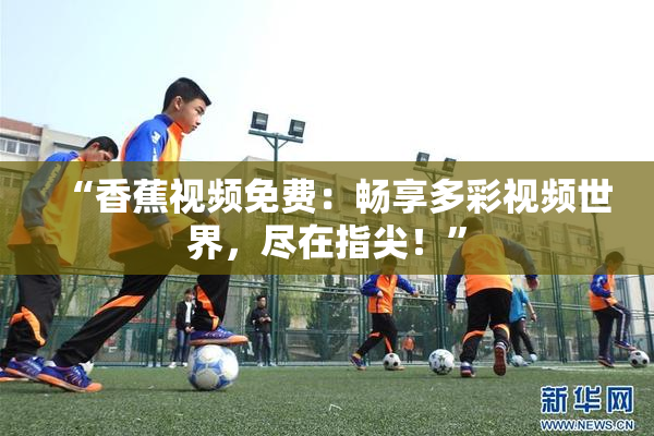 “香蕉视频免费：畅享多彩视频世界，尽在指尖！”
