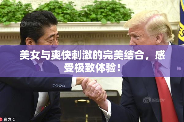 美女与爽快刺激的完美结合，感受极致体验！
