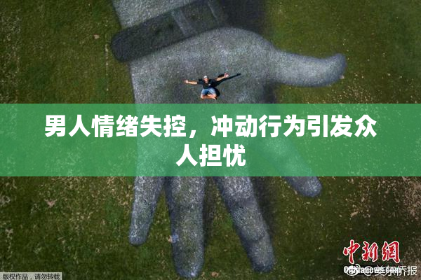 男人情绪失控，冲动行为引发众人担忧
