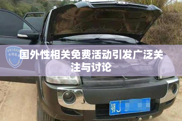 国外性相关免费活动引发广泛关注与讨论