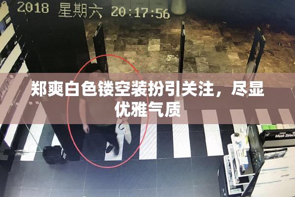 郑爽白色镂空装扮引关注，尽显优雅气质