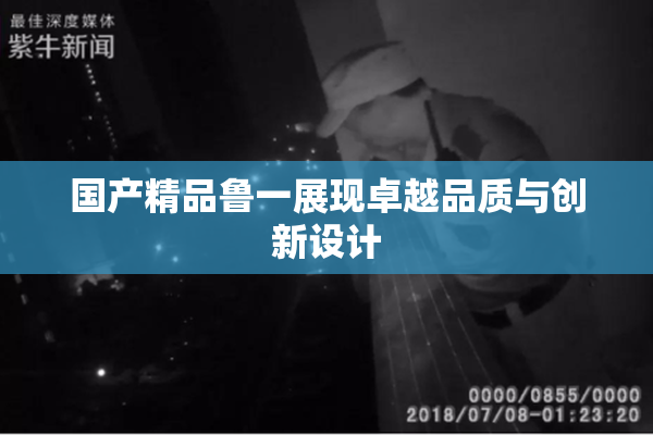 国产精品鲁一展现卓越品质与创新设计