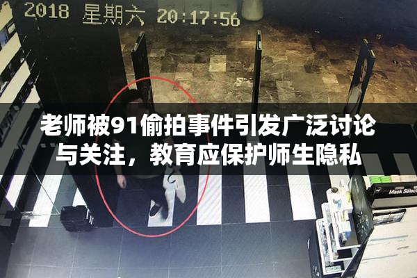 老师被91偷拍事件引发广泛讨论与关注，教育应保护师生隐私
