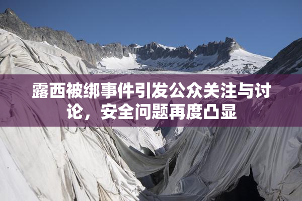 露西被绑事件引发公众关注与讨论，安全问题再度凸显