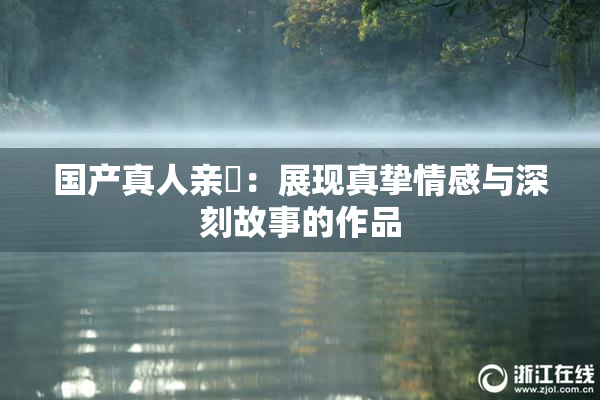 国产真人亲妺：展现真挚情感与深刻故事的作品