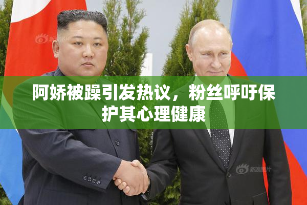 阿娇被躁引发热议，粉丝呼吁保护其心理健康
