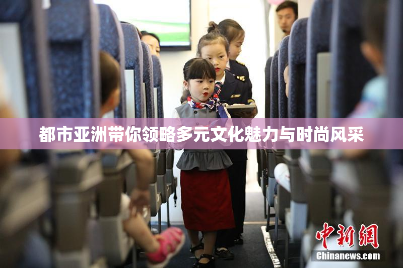 都市亚洲带你领略多元文化魅力与时尚风采
