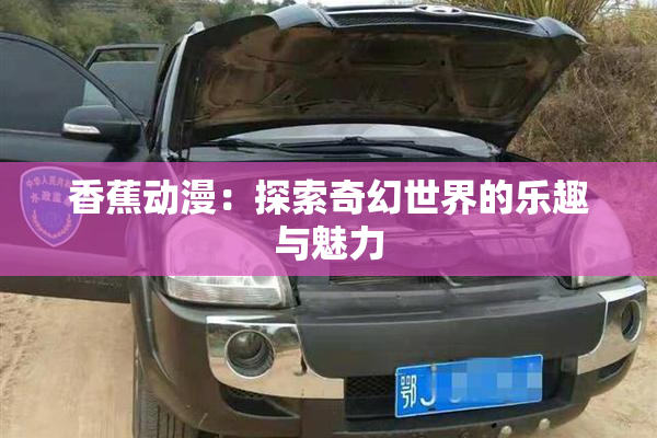 香蕉动漫：探索奇幻世界的乐趣与魅力