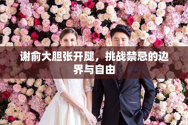 谢俞大胆张开腿，挑战禁忌的边界与自由