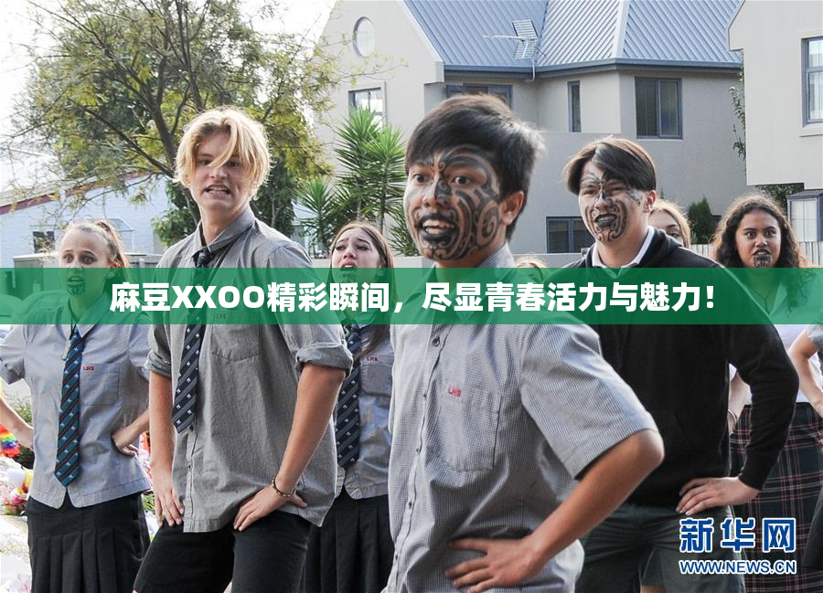 麻豆XXOO精彩瞬间，尽显青春活力与魅力！