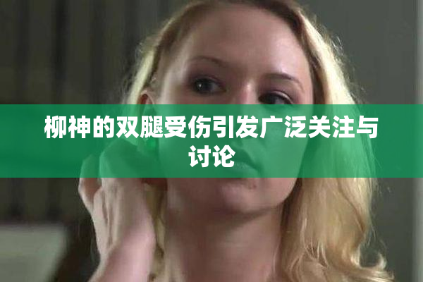 柳神的双腿受伤引发广泛关注与讨论