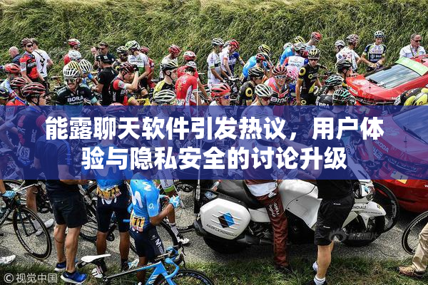 能露聊天软件引发热议，用户体验与隐私安全的讨论升级