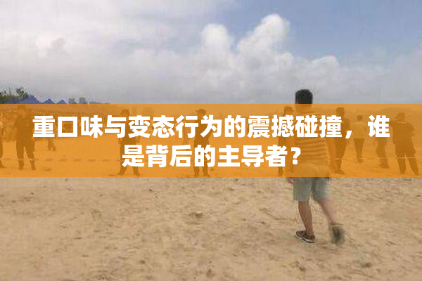 重口味与变态行为的震撼碰撞，谁是背后的主导者？
