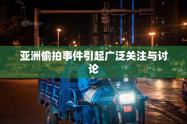 亚洲偷拍事件引起广泛关注与讨论