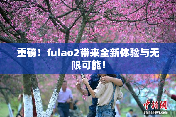 重磅！fulao2带来全新体验与无限可能！