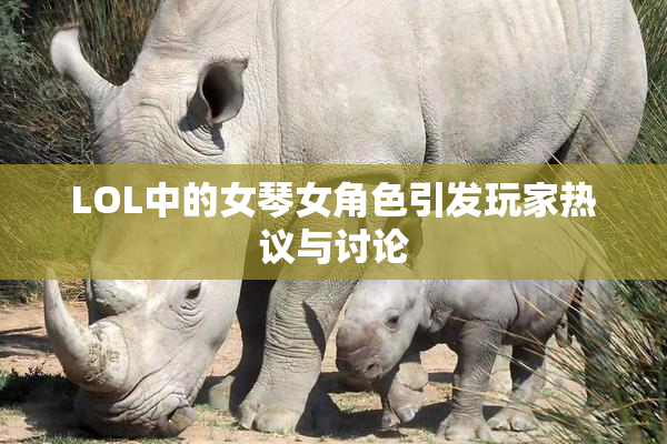 LOL中的女琴女角色引发玩家热议与讨论