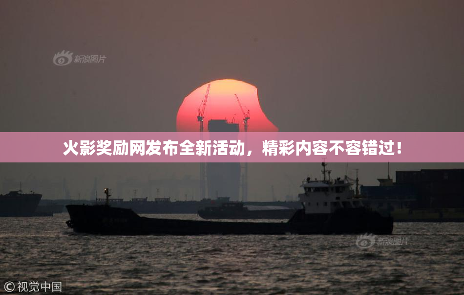 火影奖励网发布全新活动，精彩内容不容错过！