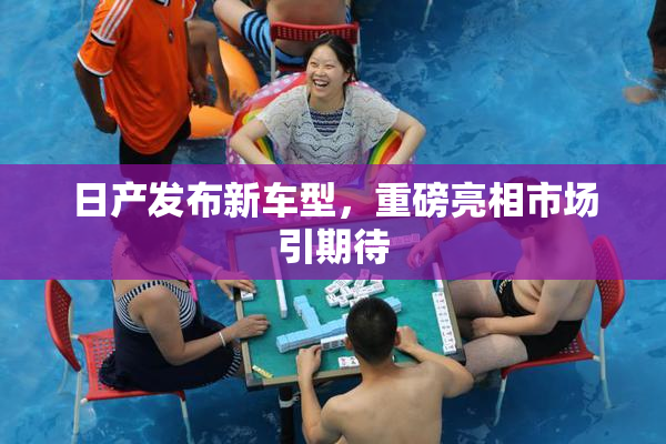 日产发布新车型，重磅亮相市场引期待