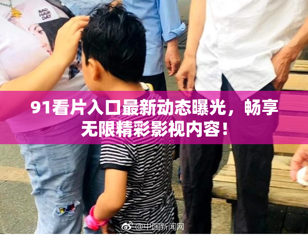 91看片入口最新动态曝光，畅享无限精彩影视内容！