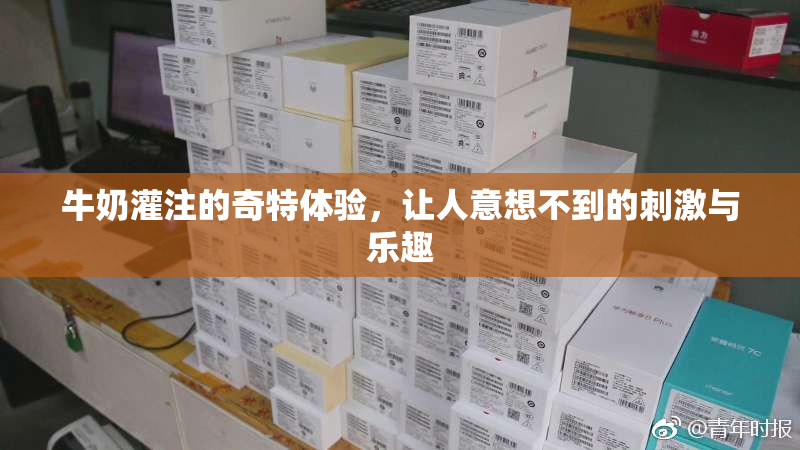 牛奶灌注的奇特体验，让人意想不到的刺激与乐趣