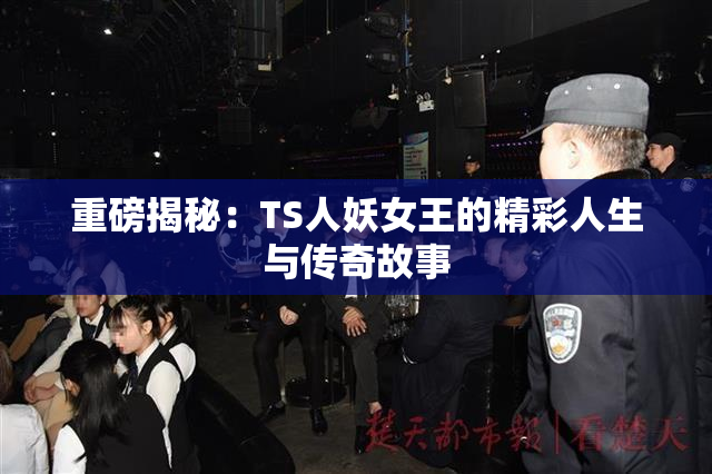 重磅揭秘：TS人妖女王的精彩人生与传奇故事