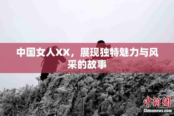 中国女人XX，展现独特魅力与风采的故事