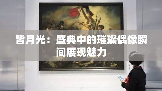 皆月光：盛典中的璀璨偶像瞬间展现魅力
