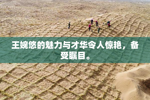 王婉悠的魅力与才华令人惊艳，备受瞩目。
