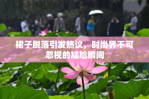 裙子脱落引发热议，时尚界不可忽视的尴尬瞬间