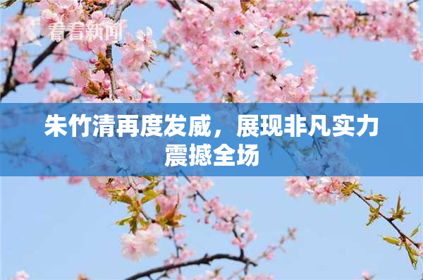 朱竹清再度发威，展现非凡实力震撼全场