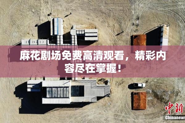 麻花剧场免费高清观看，精彩内容尽在掌握！