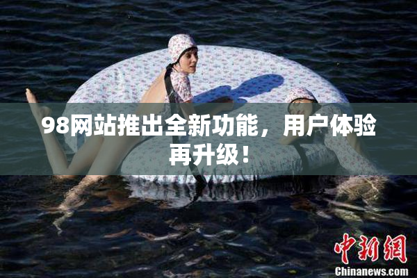 98网站推出全新功能，用户体验再升级！