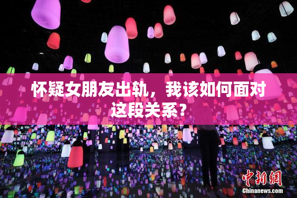 怀疑女朋友出轨，我该如何面对这段关系？
