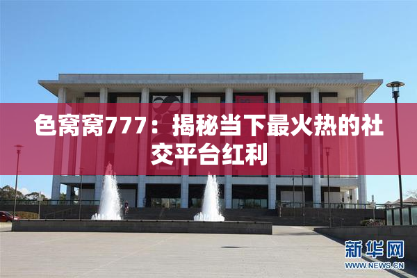 色窝窝777：揭秘当下最火热的社交平台红利