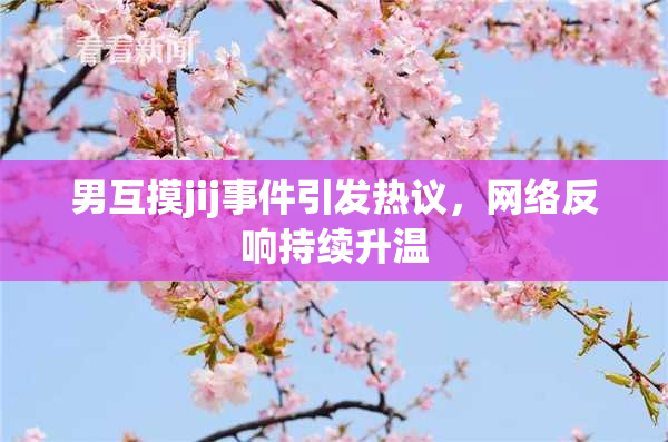 男互摸jij事件引发热议，网络反响持续升温