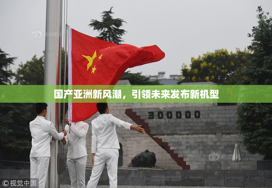 国产亚洲新风潮，引领未来发布新机型