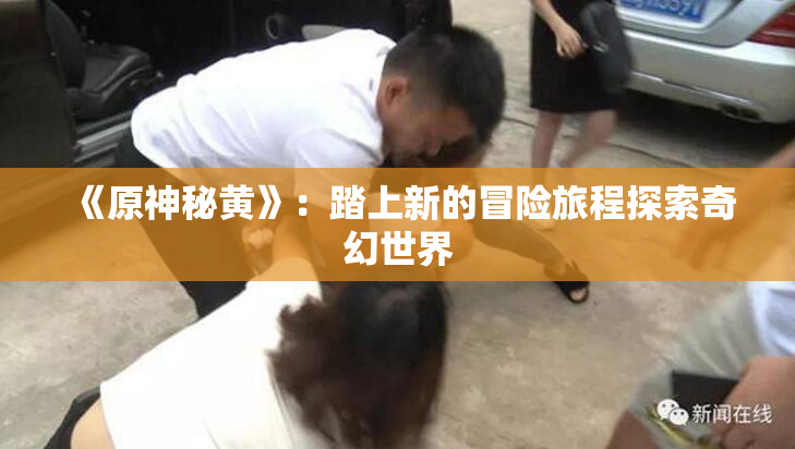《原神秘黄》：踏上新的冒险旅程探索奇幻世界